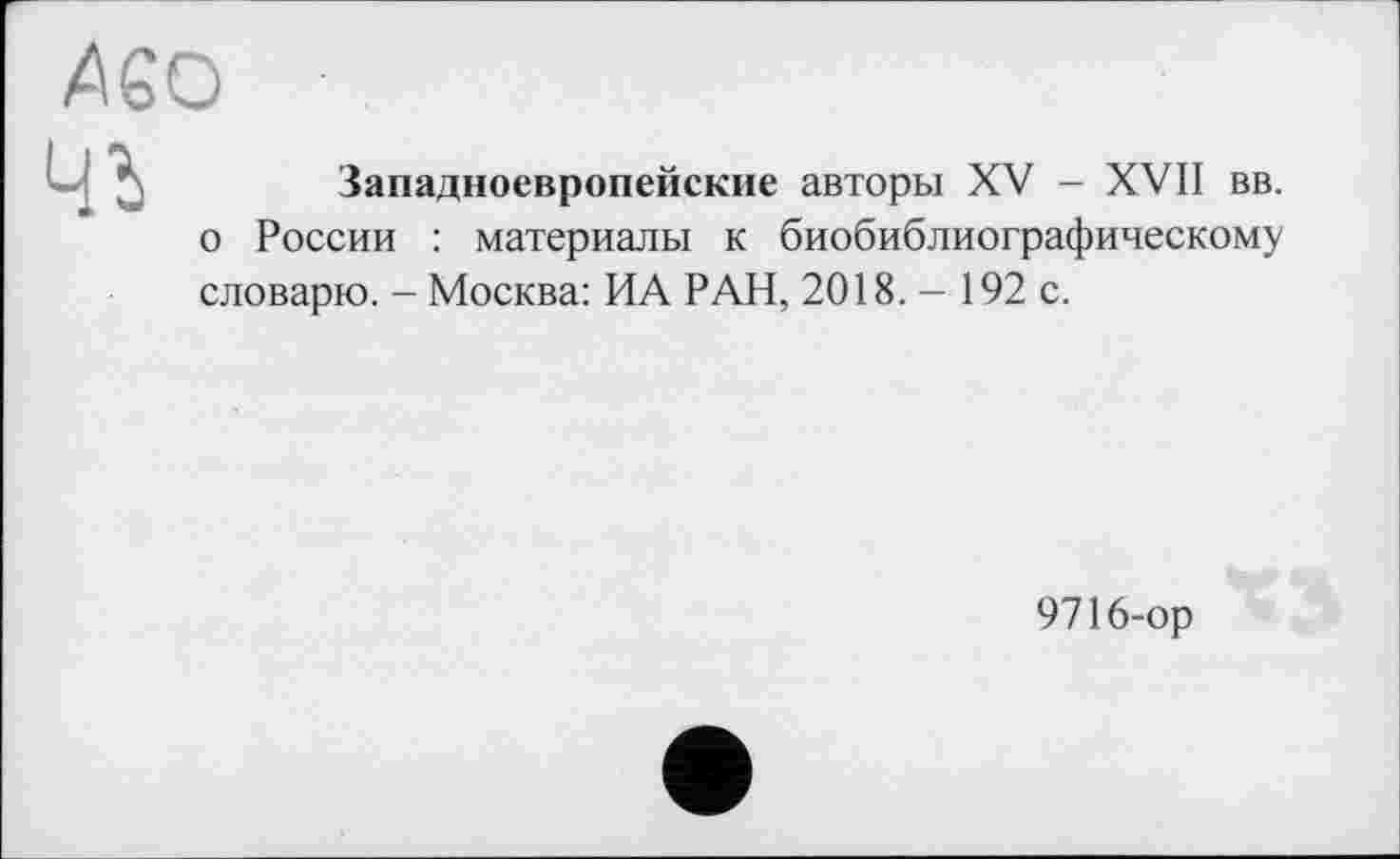 ﻿Л60
чг
Западноевропейские авторы XV - XVII вв. о России : материалы к биобиблиографическому словарю. - Москва: ИА РАН, 2018.- 192 с.
9716-ор